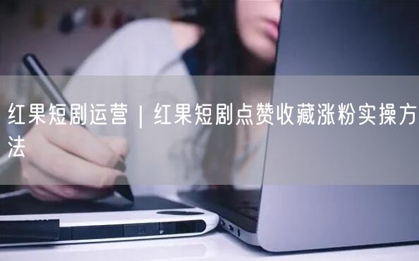 红果短剧运营：点赞收藏涨粉的实操秘籍