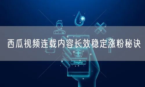 西瓜视频连载内容长效稳定涨粉秘诀