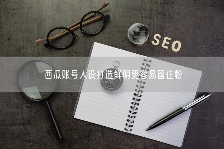 西瓜账号人设打造鲜明更容易留住粉