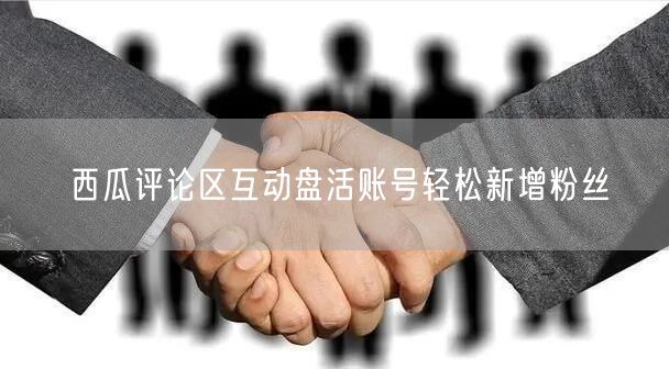 西瓜评论区互动盘活账号轻松新增粉丝