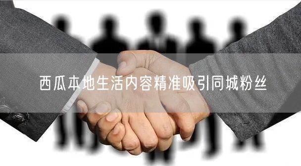 西瓜本地生活内容精准吸引同城粉丝