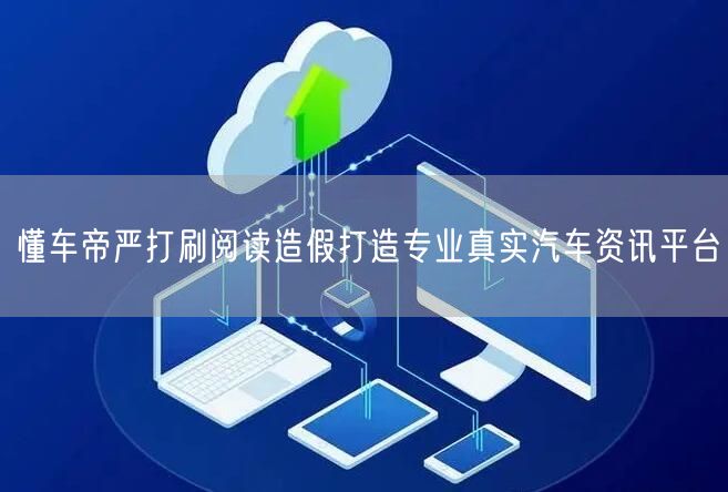 懂车帝严打刷阅读造假打造专业真实汽车资讯平台