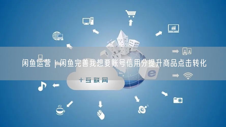 闲鱼运营|闲鱼完善我想要账号信用分提升商品点击转化
