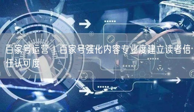 百家号运营攻略：提升专业度，赢读者信任与内容质量