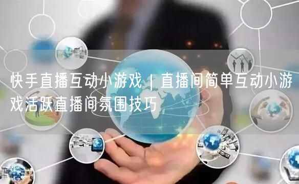 快手直播互动小游戏|直播间简单互动小游戏活跃直播间氛围技巧