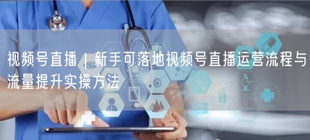 视频号直播|新手可落地视频号直播运营流程与流量提升实操方法