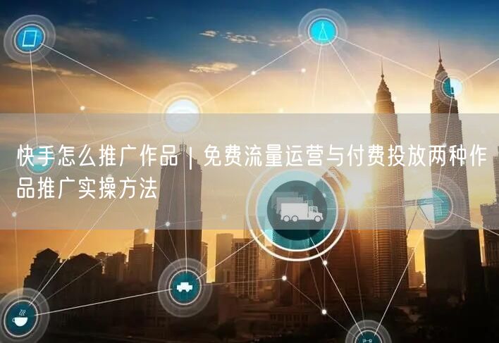 快手怎么推广作品|免费流量运营与付费投放两种作品推广实操方法