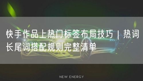 快手作品上热门标签布局技巧|热词长尾词搭配规则完整清单