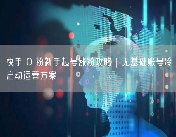 快手 0 粉新手起号涨粉攻略|无基础账号冷启动运营方案