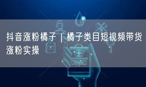 抖音涨粉橘子|橘子类目短视频带货涨粉实操