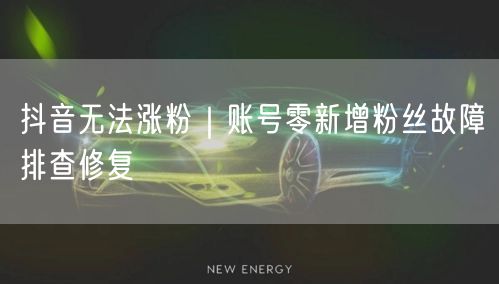 抖音无法涨粉|账号零新增粉丝故障排查修复