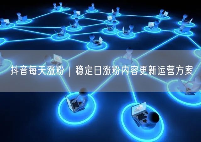 抖音每天涨粉｜稳定日涨粉内容更新运营方案