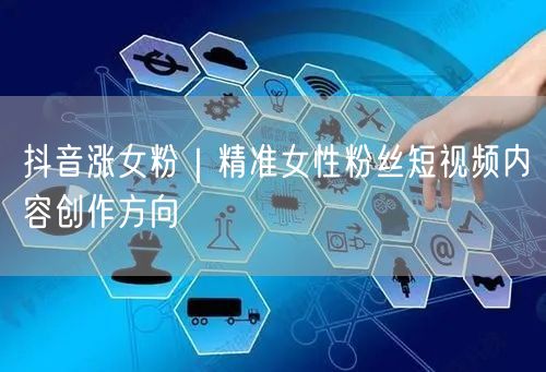 抖音涨女粉|精准女性粉丝短视频内容创作方向