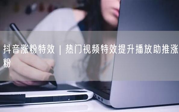 抖音涨粉特效|热门视频特效提升播放助推涨粉