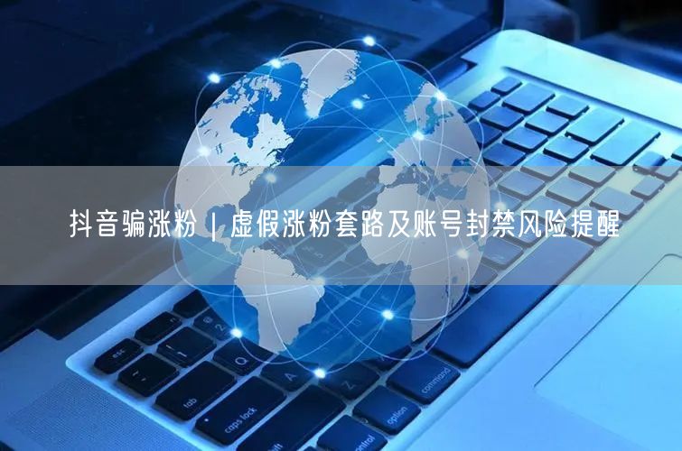 抖音骗涨粉|虚假涨粉套路及账号封禁风险提醒