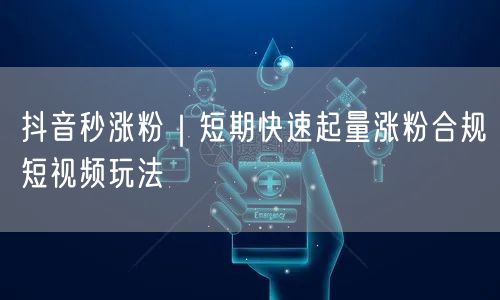 抖音秒涨粉|短期快速起量涨粉合规短视频玩法