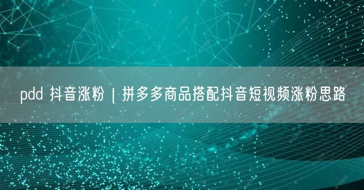 pdd 抖音涨粉|拼多多商品搭配抖音短视频涨粉思路
