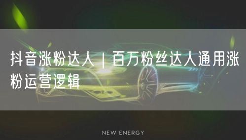 抖音涨粉达人|百万粉丝达人通用涨粉运营逻辑