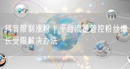抖音限制涨粉|平台流量管控粉丝增长受限解决办法