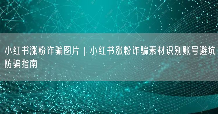 小红书涨粉诈骗图片|小红书涨粉诈骗素材识别账号避坑防骗指南