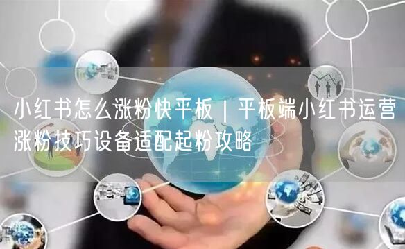 小红书怎么涨粉快平板|平板端小红书运营涨粉技巧设备适配起粉攻略