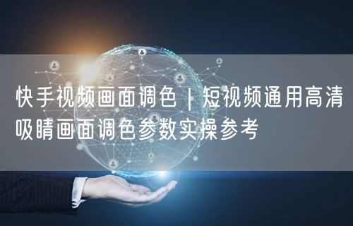 快手视频画面调色|短视频通用高清吸睛画面调色参数实操参考