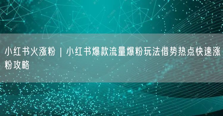 小红书火涨粉|小红书爆款流量爆粉玩法借势热点快速涨粉攻略