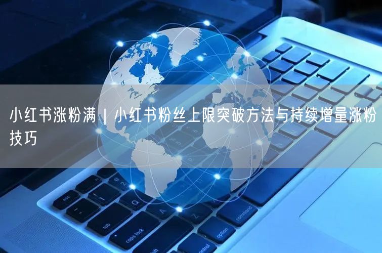 小红书涨粉满|小红书粉丝上限突破方法与持续增量涨粉技巧