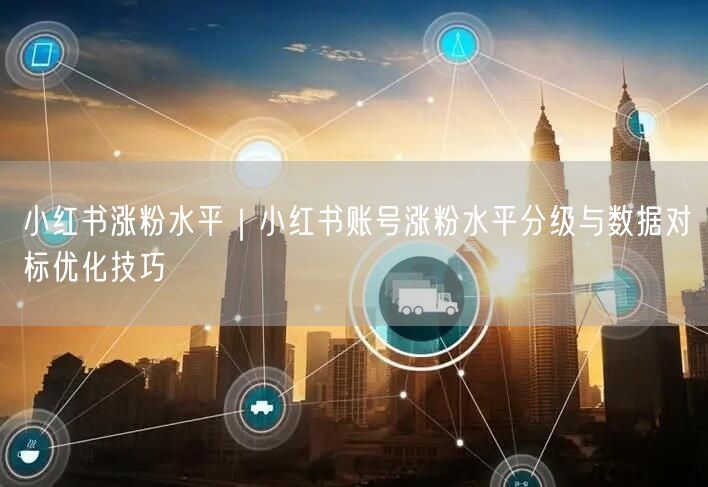 小红书涨粉水平|小红书账号涨粉水平分级与数据对标优化技巧