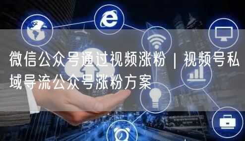微信公众号通过视频涨粉|视频号私域导流公众号涨粉方案