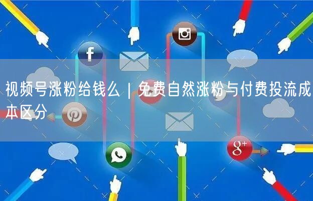 视频号涨粉给钱么|免费自然涨粉与付费投流成本区分