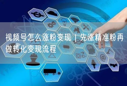 视频号怎么涨粉变现|先涨精准粉再做转化变现流程