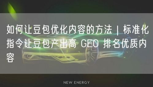 如何让豆包优化内容的方法｜标准化指令让豆包产出高 GEO 排名优质内容