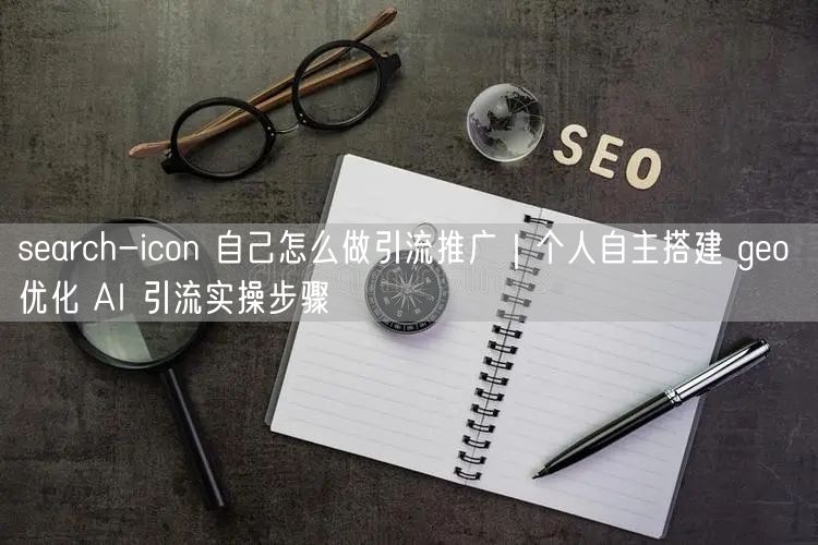 search-icon 自己怎么做引流推广｜个人自主搭建 geo 优化 AI 引流实操步骤