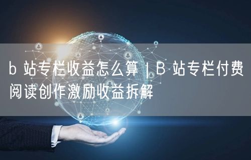 b 站专栏收益怎么算｜B 站专栏付费阅读创作激励收益拆解