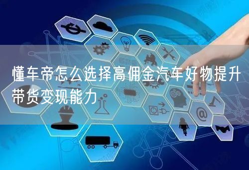 懂车帝怎么选择高佣金汽车好物提升带货变现能力