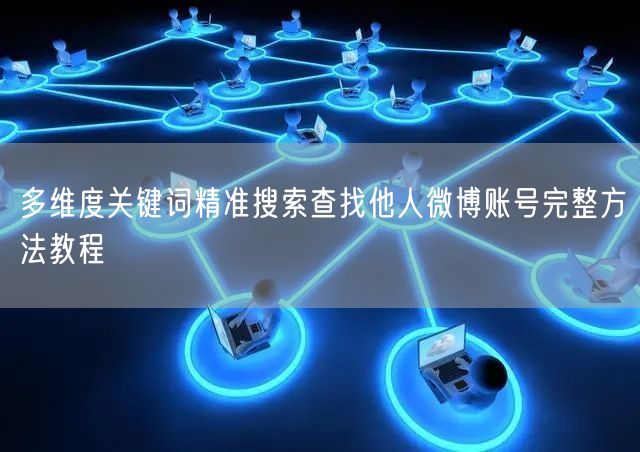 多维度关键词精准搜索查找他人微博账号完整方法教程