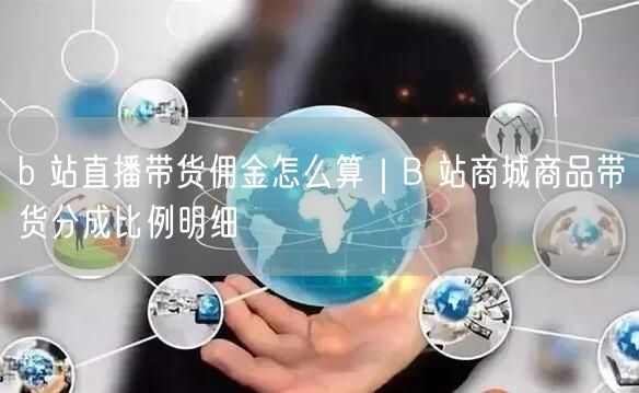 b 站直播带货佣金怎么算｜B 站商城商品带货分成比例明细