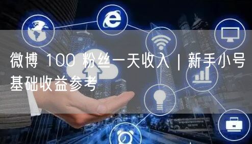 微博 100 粉丝一天收入｜新手小号基础收益参考