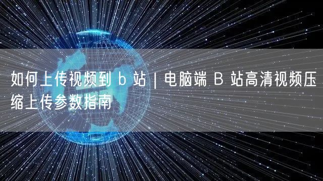 如何上传视频到 b 站｜电脑端 B 站高清视频压缩上传参数指南