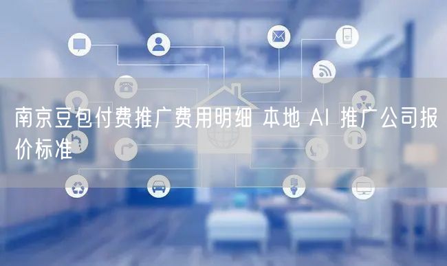 南京豆包付费推广费用明细 本地 AI 推广公司报价标准