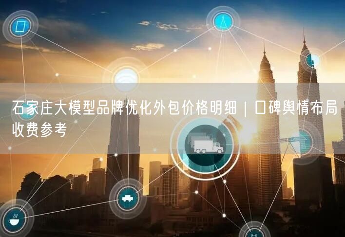 石家庄大模型品牌优化外包价格明细｜口碑舆情布局收费参考