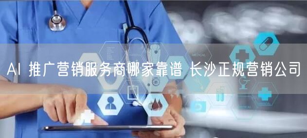 AI 推广营销服务商哪家靠谱 长沙正规营销公司