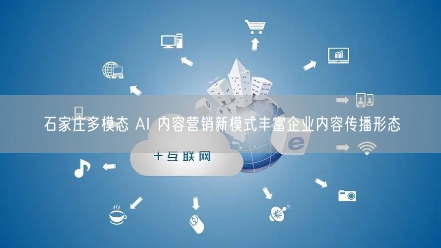 石家庄多模态 AI 内容营销新模式丰富企业内容传播形态