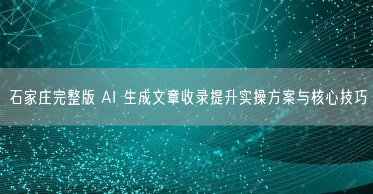 石家庄完整版 AI 生成文章收录提升实操方案与核心技巧