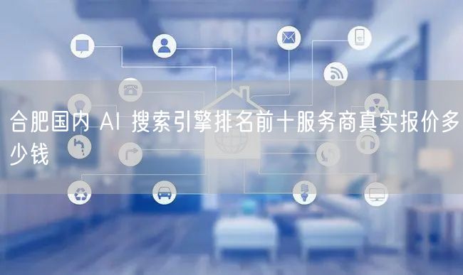 合肥国内 AI 搜索引擎排名前十服务商真实报价多少钱