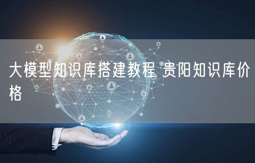 大模型知识库搭建教程 贵阳知识库价格