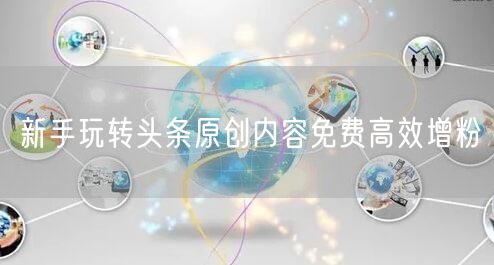 新手玩转头条原创内容免费高效增粉