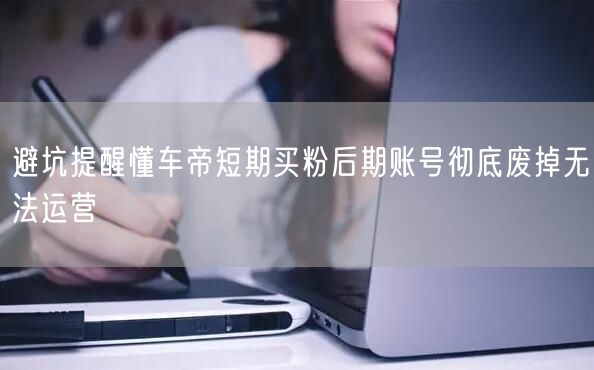 避坑提醒懂车帝短期买粉后期账号彻底废掉无法运营
