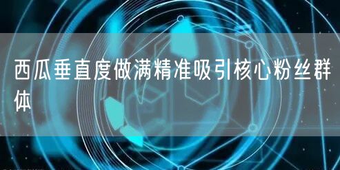 西瓜垂直度做满精准吸引核心粉丝群体